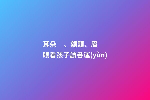 耳朵、額頭、眉眼看孩子讀書運(yùn)